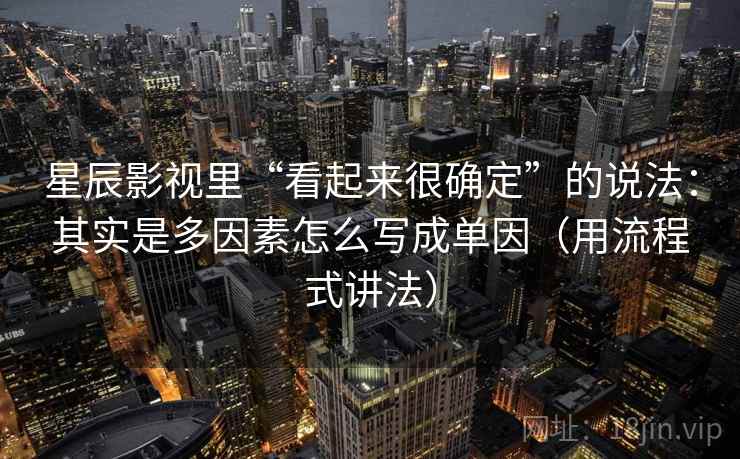 星辰影视里“看起来很确定”的说法:其实是多因素怎么写成单因(用流程式讲法) 星辰影视里“看起来很确定”的说法:其实是多因素怎么写成单因(用流程式讲法)