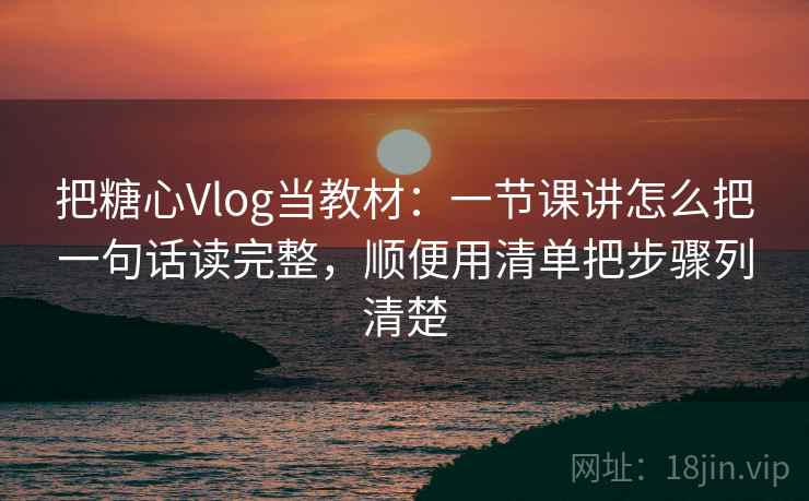把糖心Vlog当教材:一节课讲怎么把一句话读完整,顺便用清单把步骤列清楚 把糖心Vlog当教材:一节课讲怎么把一句话读完整,顺便用清单把步骤列清楚