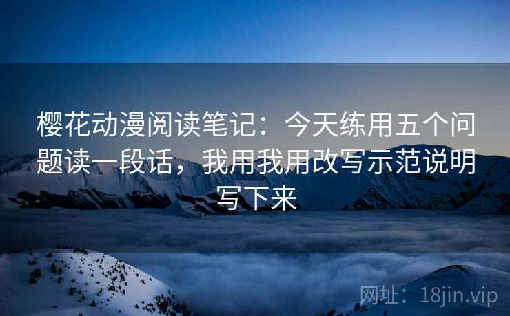 樱花动漫阅读笔记:今天练用五个问题读一段话,我用我用改写示范说明写下来 樱花动漫阅读笔记:今天练用五个问题读一段话,我用我用改写示范说明写下来