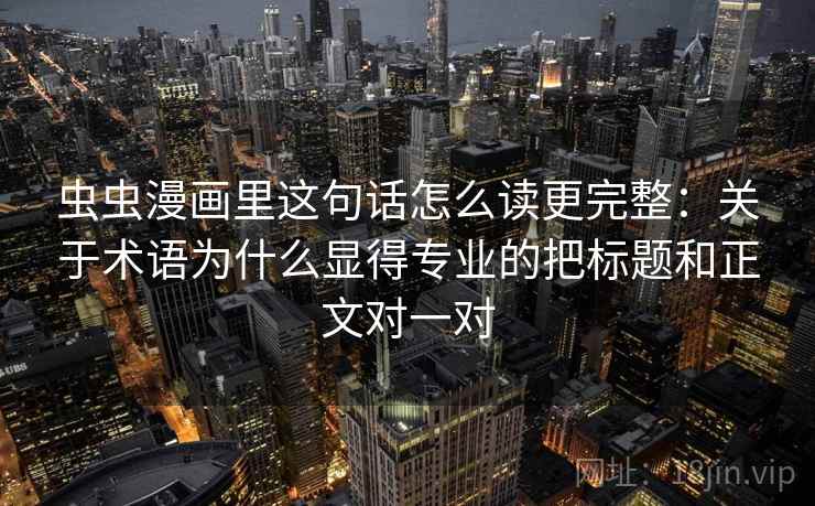 虫虫漫画里这句话怎么读更完整:关于术语为什么显得专业的把标题和正文对一对 虫虫漫画里这句话怎么读更完整:关于术语为什么显得专业的把标题和正文对一对