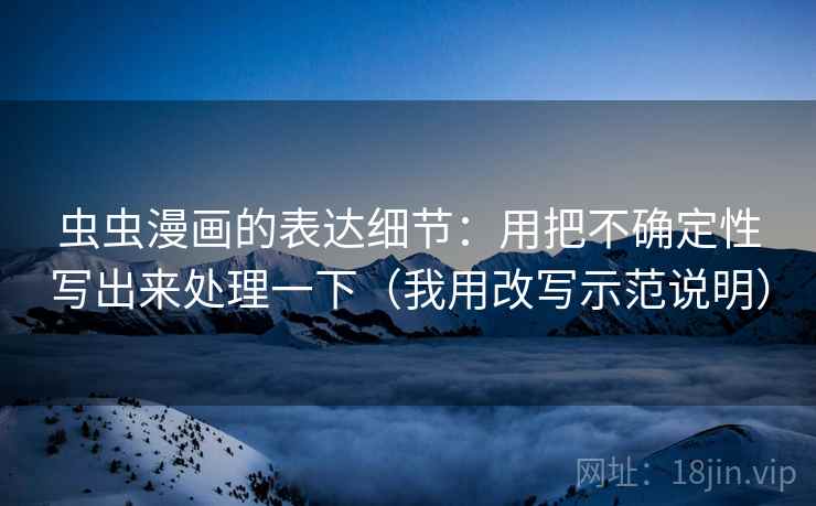 虫虫漫画的表达细节:用把不确定性写出来处理一下(我用改写示范说明) 虫虫漫画的表达细节:用把不确定性写出来处理一下(我用改写示范说明)