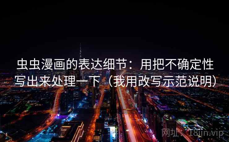 虫虫漫画的表达细节:用把不确定性写出来处理一下(我用改写示范说明) 虫虫漫画的表达细节:用把不确定性写出来处理一下(我用改写示范说明)