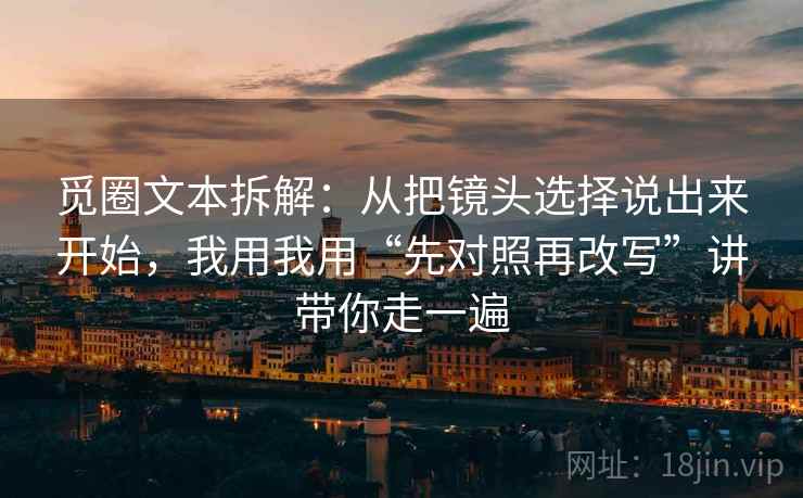 觅圈文本拆解:从把镜头选择说出来开始,我用我用“先对照再改写”讲带你走一遍 觅圈文本拆解:从把镜头选择说出来开始,我用我用“先对照再改写”讲带你走一遍