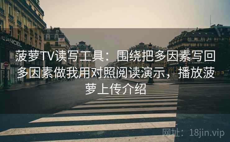 菠萝TV读写工具:围绕把多因素写回多因素做我用对照阅读演示,播放菠萝上传介绍 菠萝TV读写工具:围绕把多因素写回多因素做我用对照阅读演示,播放菠萝上传介绍
